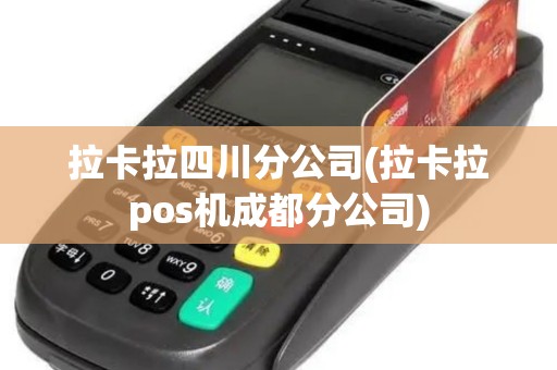 拉卡拉四川分公司(拉卡拉pos机成都分公司)