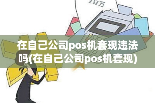 在自己公司pos机套现违法吗(在自己公司pos机套现)