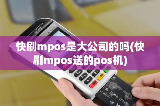 快刷mpos是大公司的吗(快刷mpos送的pos机)