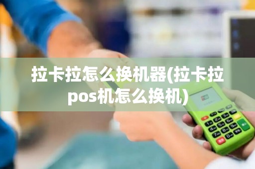 拉卡拉怎么换机器(拉卡拉pos机怎么换机)