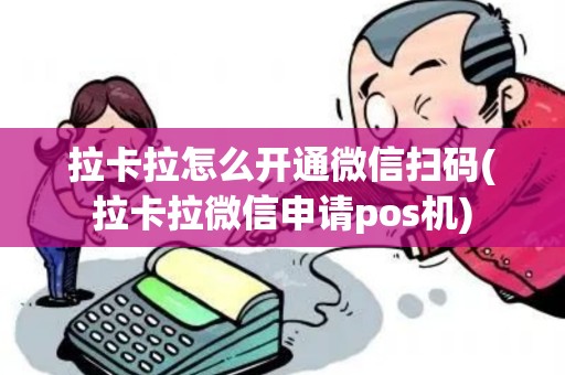 拉卡拉怎么开通微信扫码(拉卡拉微信申请pos机)