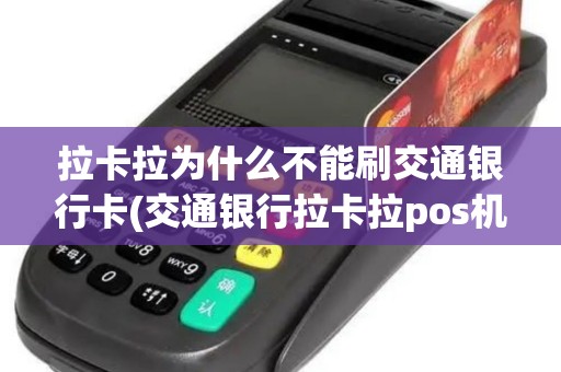 拉卡拉为什么不能刷交通银行卡(交通银行拉卡拉pos机)