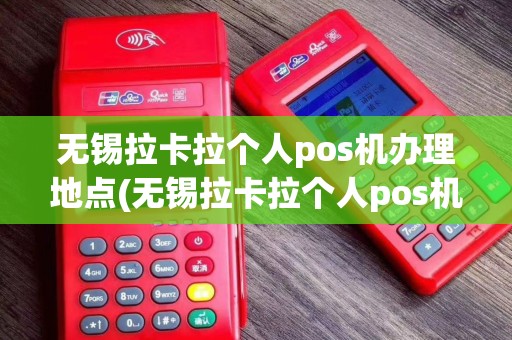 无锡拉卡拉个人pos机办理地点(无锡拉卡拉个人pos机办理)