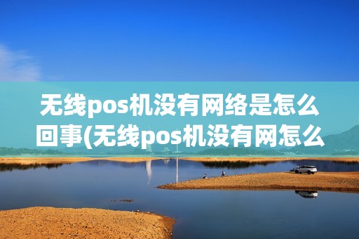 无线pos机没有网络是怎么回事(无线pos机没有网怎么办)