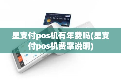 星支付pos机有年费吗(星支付pos机费率说明)