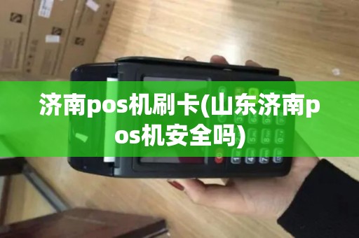 济南pos机刷卡(山东济南pos机安全吗)