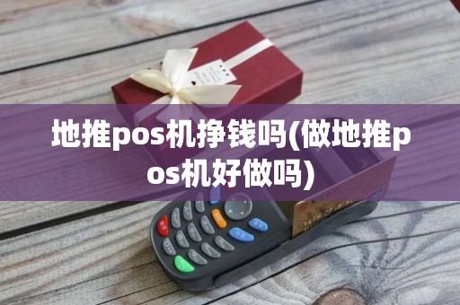 地推pos机挣钱吗(做地推pos机好做吗)