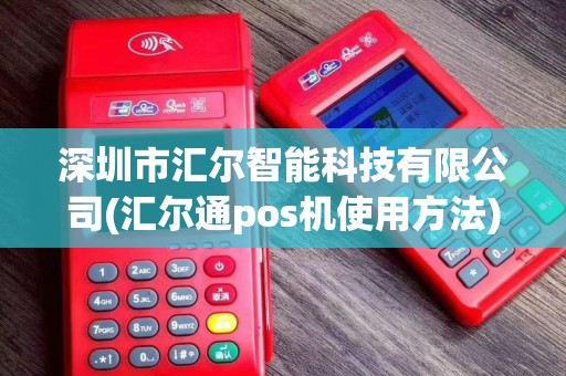 深圳市汇尔智能科技有限公司(汇尔通pos机使用方法)