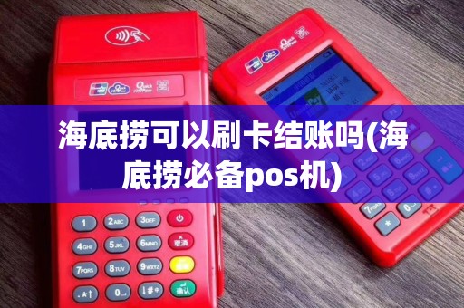 海底捞可以刷卡结账吗(海底捞必备pos机)