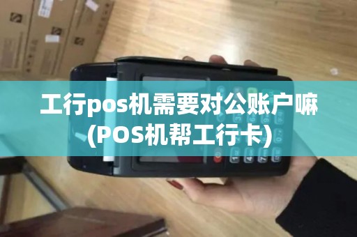 工行pos机需要对公账户嘛(POS机帮工行卡)