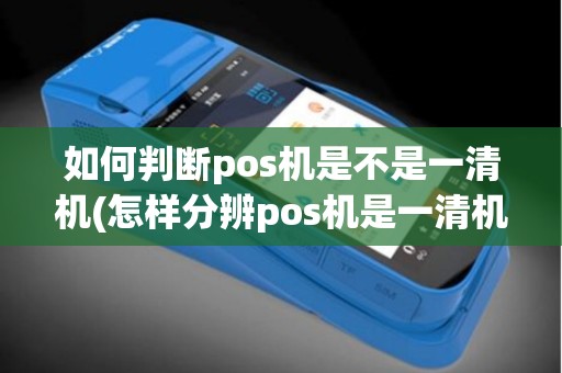 如何判断pos机是不是一清机(怎样分辨pos机是一清机)