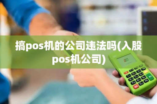搞pos机的公司违法吗(入股pos机公司)