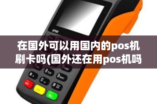在国外可以用国内的pos机刷卡吗(国外还在用pos机吗)