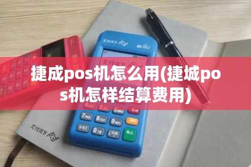 捷成pos机怎么用(捷城pos机怎样结算费用)