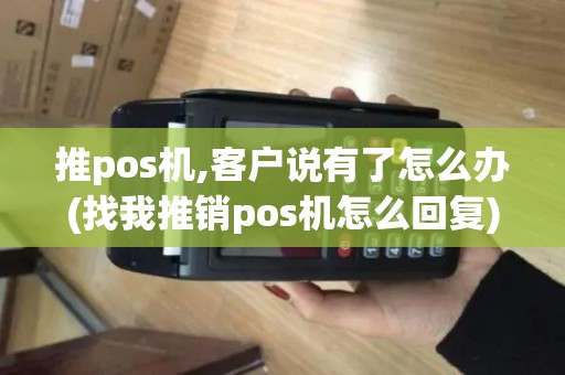 推pos机,客户说有了怎么办(找我推销pos机怎么回复)