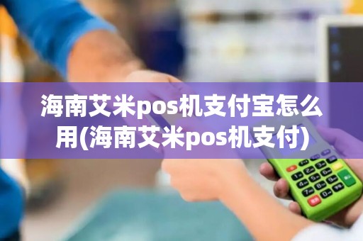 海南艾米pos机支付宝怎么用(海南艾米pos机支付)