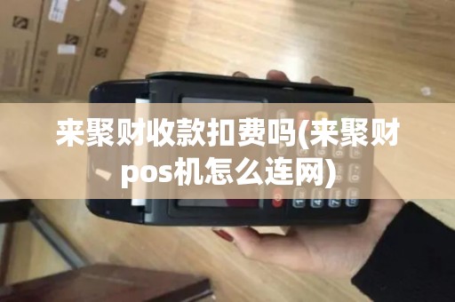来聚财收款扣费吗(来聚财pos机怎么连网)