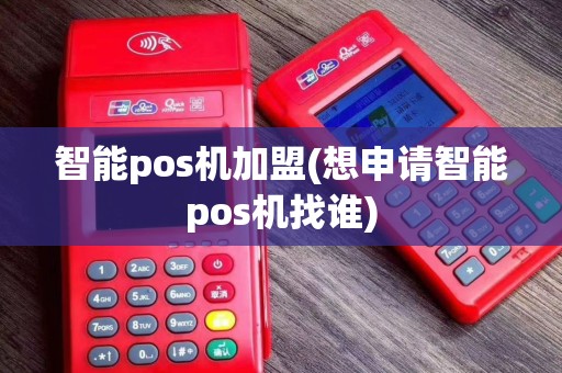 智能pos机加盟(想申请智能pos机找谁)