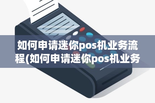如何申请迷你pos机业务流程(如何申请迷你pos机业务)