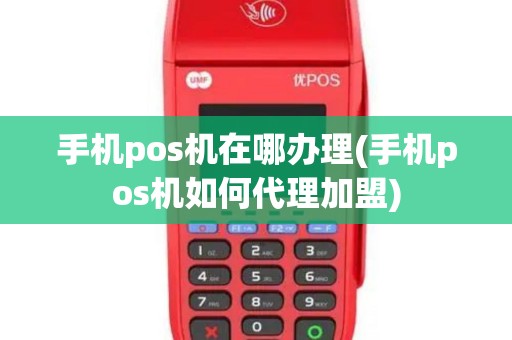 手机pos机在哪办理(手机pos机如何代理加盟)