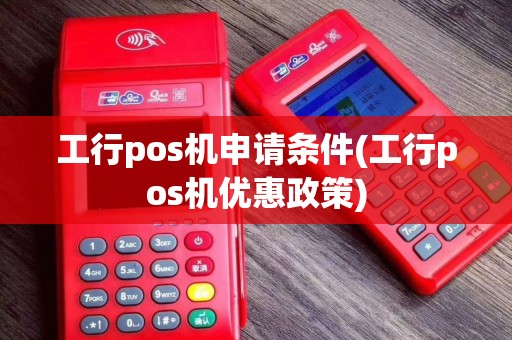 工行pos机申请条件(工行pos机优惠政策)