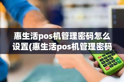 惠生活pos机管理密码怎么设置(惠生活pos机管理密码)