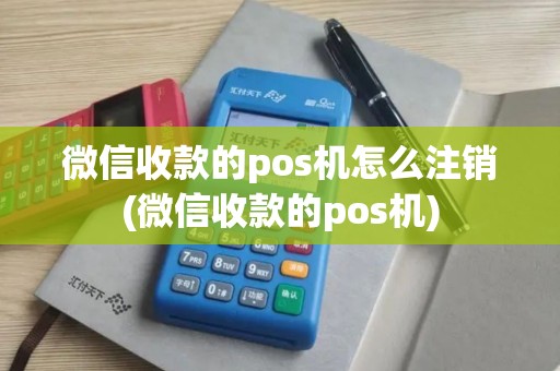 微信收款的pos机怎么注销(微信收款的pos机)