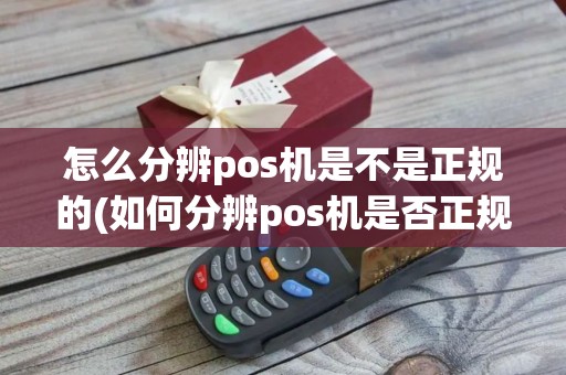 怎么分辨pos机是不是正规的(如何分辨pos机是否正规)