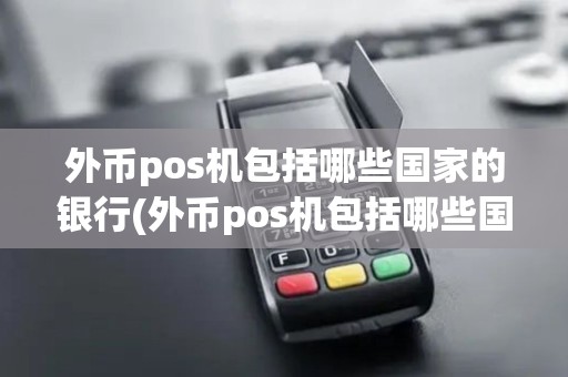 外币pos机包括哪些国家的银行(外币pos机包括哪些国家)