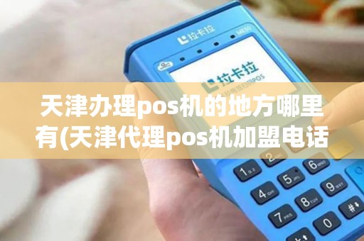天津办理pos机的地方哪里有(天津代理pos机加盟电话)