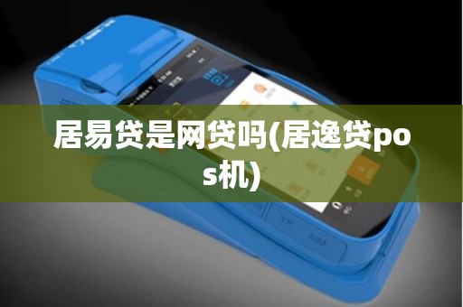 居易贷是网贷吗(居逸贷pos机)