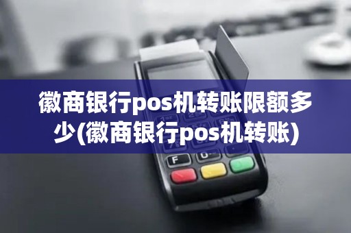 徽商银行pos机转账限额多少(徽商银行pos机转账)