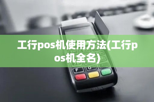 工行pos机使用方法(工行pos机全名)