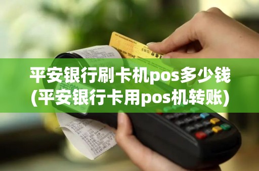 平安银行刷卡机pos多少钱(平安银行卡用pos机转账)