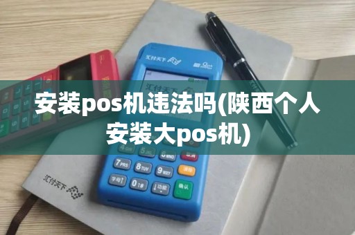 安装pos机违法吗(陕西个人安装大pos机)
