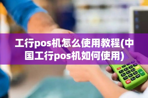 工行pos机怎么使用教程(中国工行pos机如何使用)