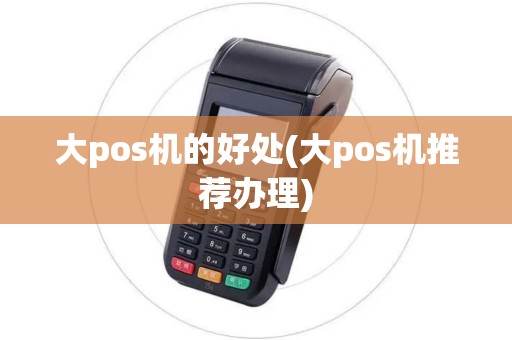 大pos机的好处(大pos机推荐办理)