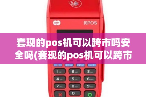 套现的pos机可以跨市吗安全吗(套现的pos机可以跨市吗)