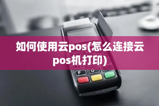 如何使用云pos(怎么连接云pos机打印)