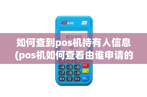 如何查到pos机持有人信息(pos机如何查看由谁申请的)