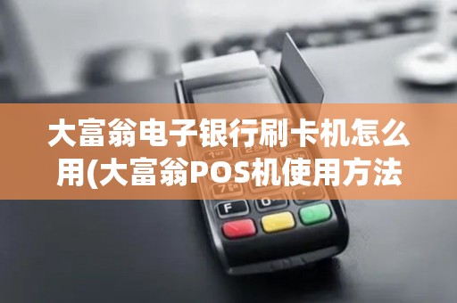 大富翁电子银行刷卡机怎么用(大富翁POS机使用方法)
