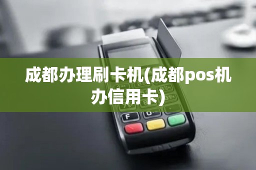 成都办理刷卡机(成都pos机办信用卡)