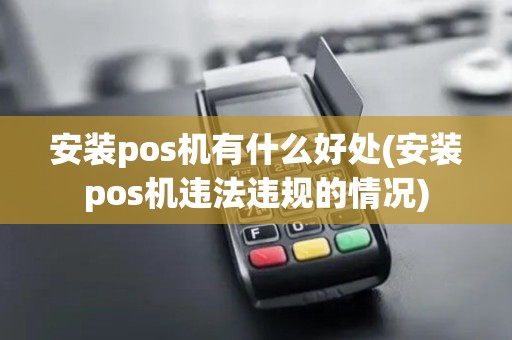 安装pos机有什么好处(安装pos机违法违规的情况)