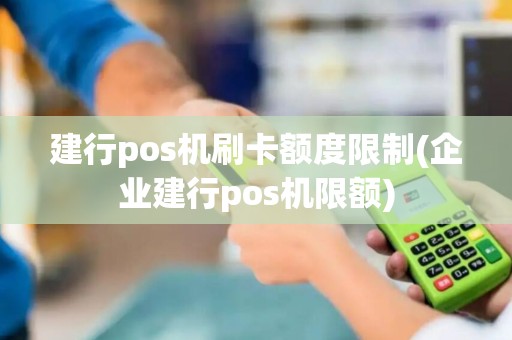 建行pos机刷卡额度限制(企业建行pos机限额)