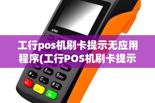 工行pos机刷卡提示无应用程序(工行POS机刷卡提示无应用)