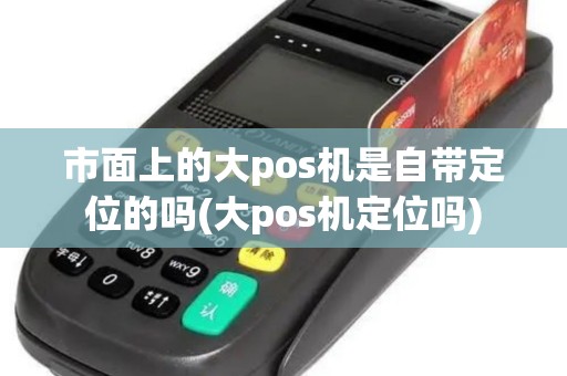 市面上的大pos机是自带定位的吗(大pos机定位吗)