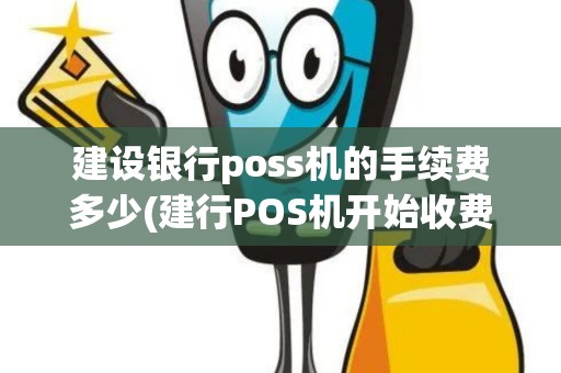 建设银行poss机的手续费多少(建行POS机开始收费了)