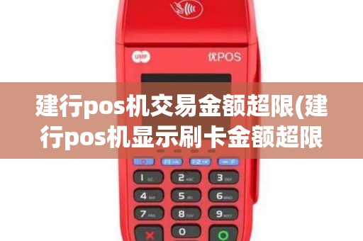建行pos机交易金额超限(建行pos机显示刷卡金额超限)