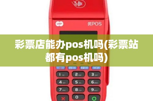 彩票店能办pos机吗(彩票站都有pos机吗)