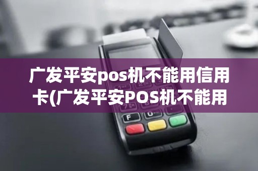 广发平安pos机不能用信用卡(广发平安POS机不能用)